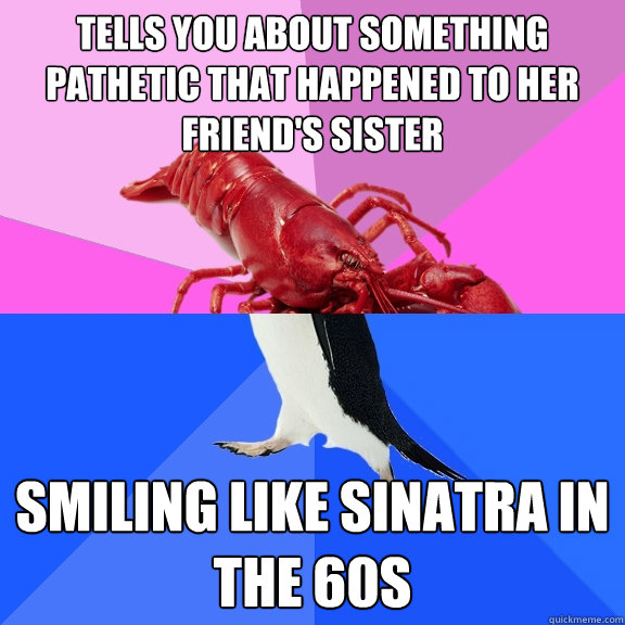 tells you about something pathetic that happened to her friend's sister smiling like sinatra in the 60s - tells you about something pathetic that happened to her friend's sister smiling like sinatra in the 60s  Awkward Relationship