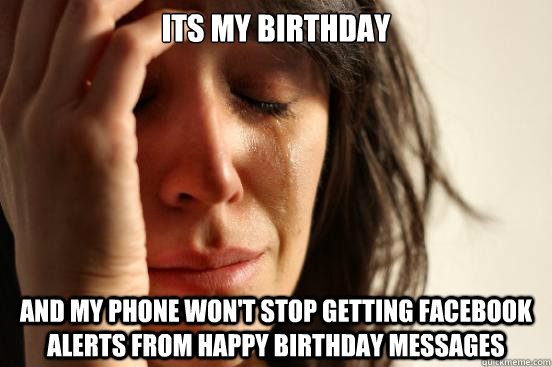 Its my birthday and my phone won't stop getting Facebook alerts from happy birthday messages  First World Problems