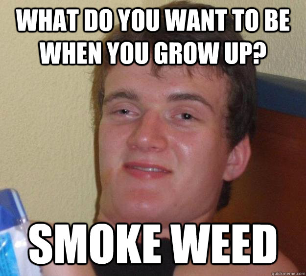 what do you want to be when you grow up? smoke weed  10 Guy