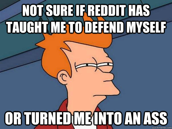 Not sure if reddit has taught me to defend myself or turned me into an ass  Futurama Fry