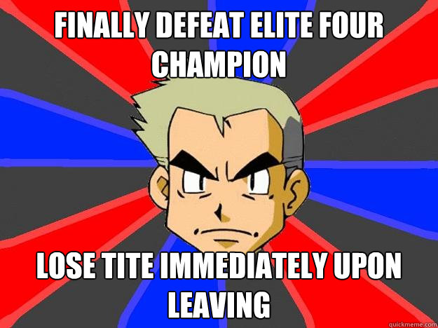 Finally defeat Elite four champion Lose tite immediately upon leaving  Professor Oak