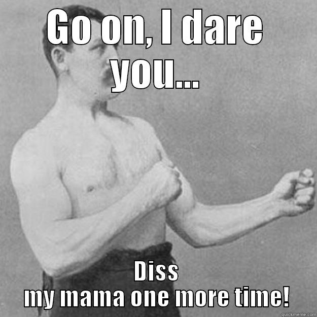 GO ON, I DARE YOU... DISS MY MAMA ONE MORE TIME! overly manly man