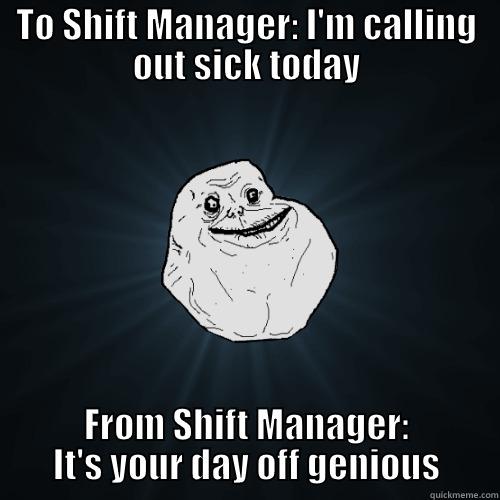 TO SHIFT MANAGER: I'M CALLING OUT SICK TODAY FROM SHIFT MANAGER: IT'S YOUR DAY OFF GENIOUS Forever Alone