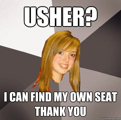 usher? i can find my own seat thank you  Musically Oblivious 8th Grader