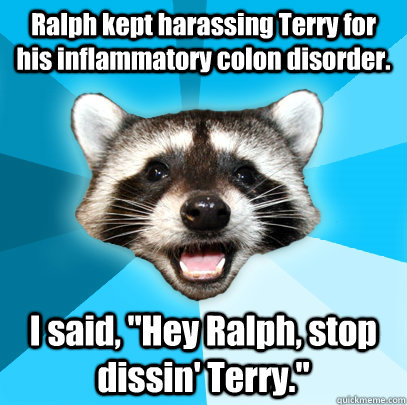 Ralph kept harassing Terry for his inflammatory colon disorder. I said, 