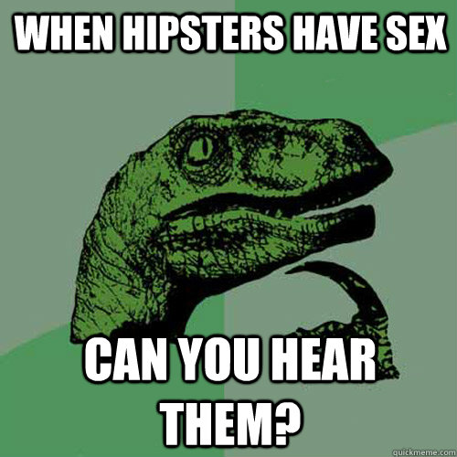 When Hipsters have sex can you hear them? - When Hipsters have sex can you hear them?  Philosoraptor