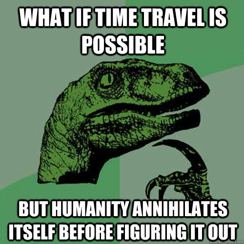 What if time travel is possible but humanity annihilates itself before figuring it out  Philosoraptor