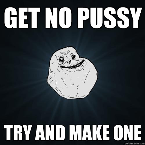 get no pussy try and make one  Forever Alone