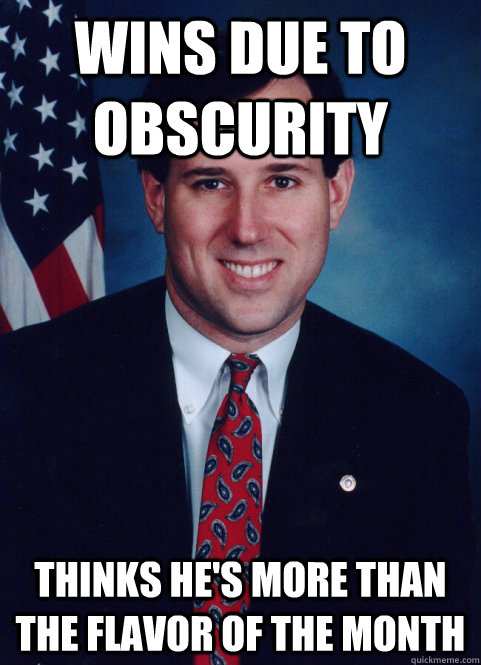 wins due to obscurity thinks he's more than the flavor of the month - wins due to obscurity thinks he's more than the flavor of the month  Scumbag Santorum