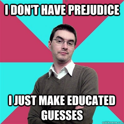 I don't have prejudice I just make educated guesses  Privilege Denying Dude