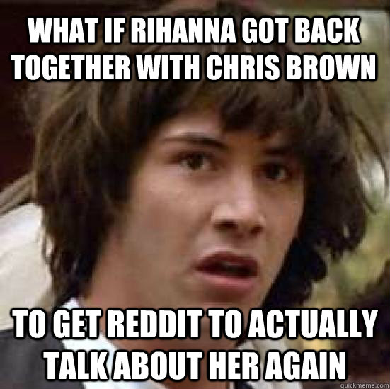 What if rihanna got back together with chris brown to get reddit to actually talk about her again - What if rihanna got back together with chris brown to get reddit to actually talk about her again  conspiracy keanu