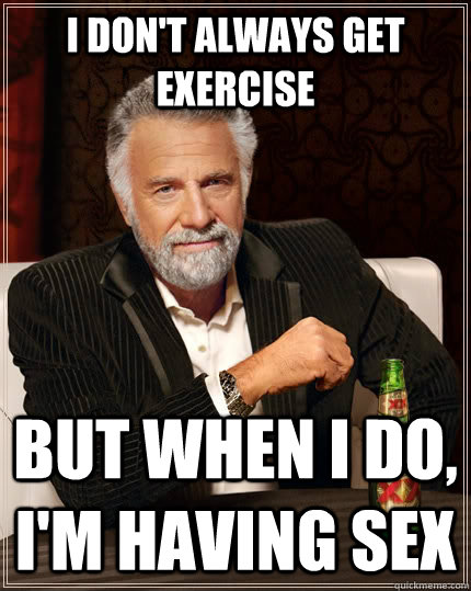 I don't always get exercise but when I do, I'm having sex  The Most Interesting Man In The World