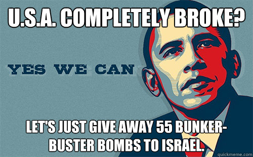 u.s.a. completely broke? let's just give away 55 bunker-buster bombs to israel.  Scumbag Obama