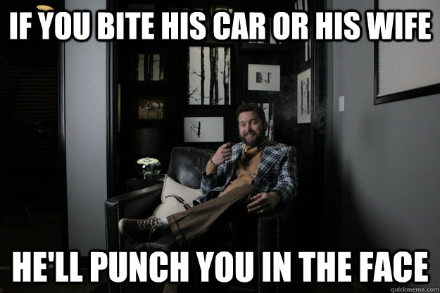 If you bite his car or his wife He'll punch you in the face  benevolent bro burnie