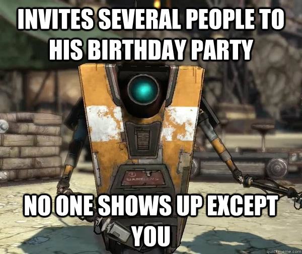 invites several people to his birthday party no one shows up except you - invites several people to his birthday party no one shows up except you  Claptrap