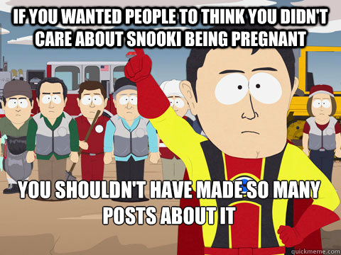 if you wanted people to think you didn't care about Snooki being pregnant you shouldn't have made so many posts about it  Captain Hindsight