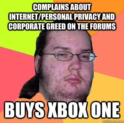 Complains about internet/personal privacy and corporate greed on the forums Buys Xbox One   Butthurt Dweller