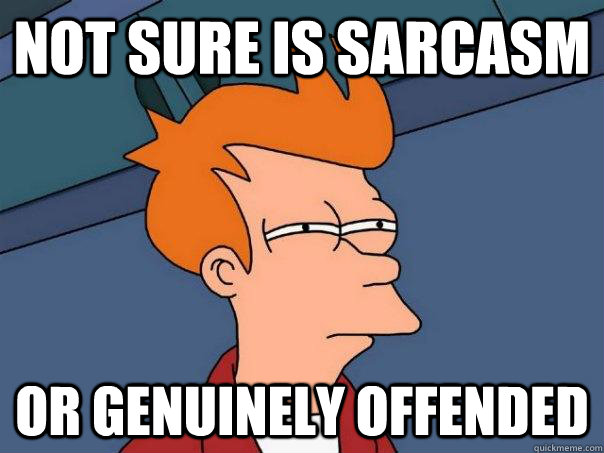 Not sure is sarcasm  or genuinely offended  Futurama Fry