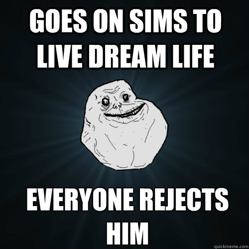 goes on sims to live dream life everyone rejects him  Forever Alone