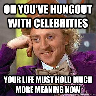 Oh you've hungout with celebrities Your life must hold much more meaning now  Condescending Wonka