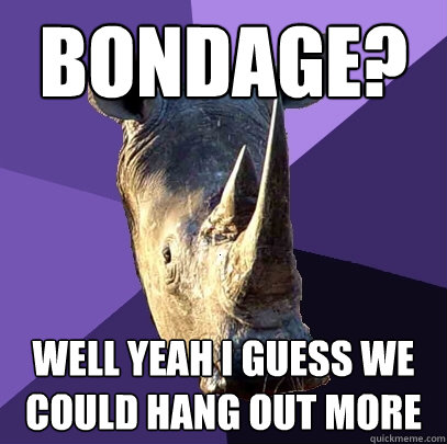 bondage? well yeah i guess we could hang out more  Sexually Oblivious Rhino