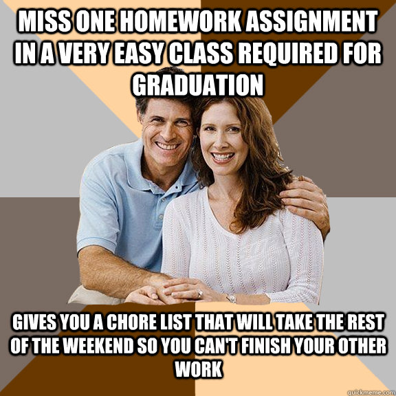 miss one homework assignment in a very easy class required for graduation gives you a chore list that will take the rest of the weekend so you can't finish your other work  Scumbag Parents