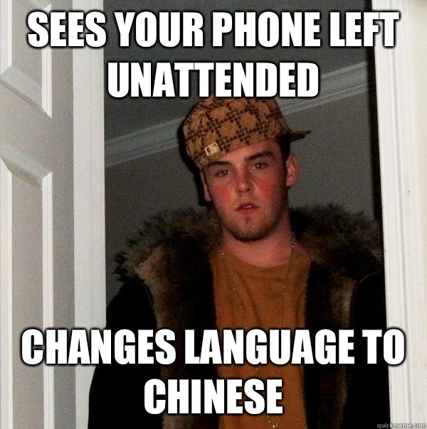 Sees your phone left unattended  Changes language to chinese  Scumbag Steve