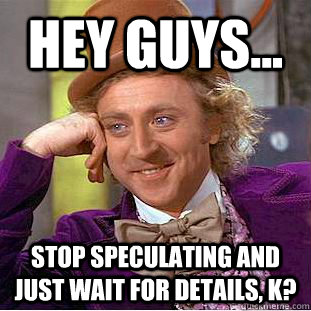 Hey guys... Stop speculating and just wait for details, k? - Hey guys... Stop speculating and just wait for details, k?  Condescending Wonka