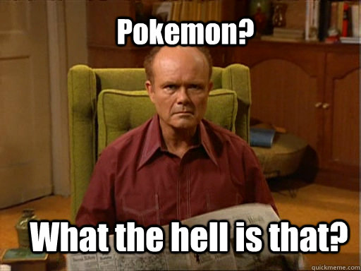 Pokemon? What the hell is that? - Pokemon? What the hell is that?  Red foreman