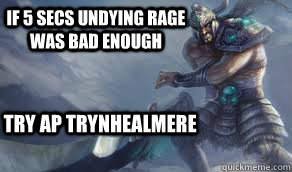 If 5 secs Undying Rage was Bad enough Try Ap Trynhealmere  5 second Tryndamere