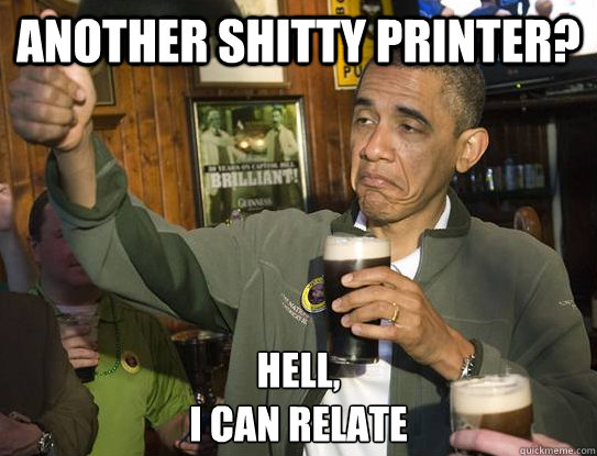 Another shitty printer? Hell,
I can relate  Upvoting Obama