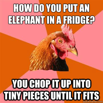 How do you put an elephant in a fridge? you chop it up into tiny pieces until it fits  Anti-Joke Chicken