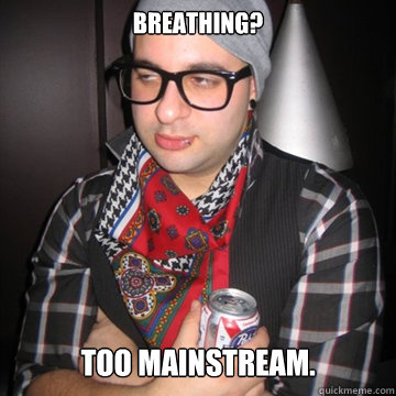 Breathing? Too mainstream.  Oblivious Hipster