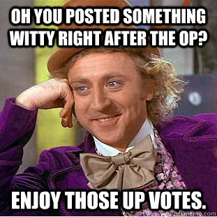 oh you posted something witty right after the OP? enjoy those up votes.  Condescending Wonka