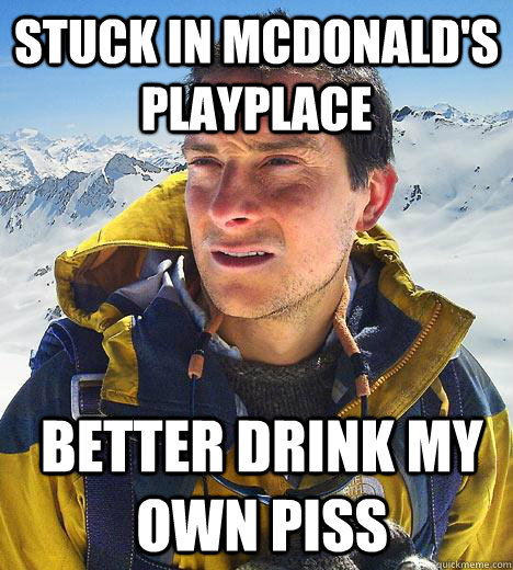 stuck in mcdonald's playplace Better drink my own piss  Bear Grylls