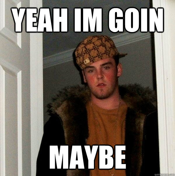 Yeah im goin maybe  Scumbag Steve