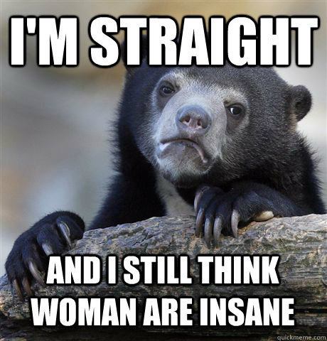 i'm straight   and i still think woman are insane   Confession Bear