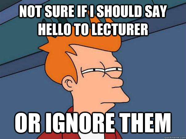 Not sure if I should say hello to lecturer Or ignore them - Not sure if I should say hello to lecturer Or ignore them  Futurama Fry