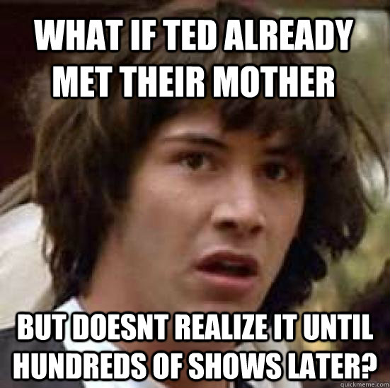 What if Ted already met their mother but doesnt realize it until hundreds of shows later?  conspiracy keanu