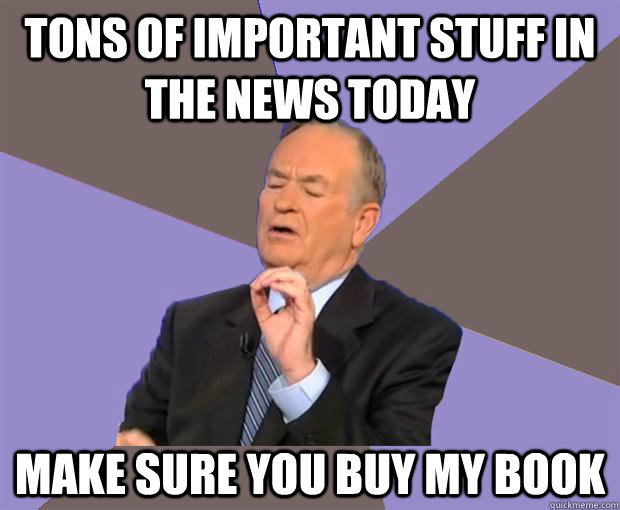 Tons of important stuff in the news today Make sure you buy my book  Bill O Reilly