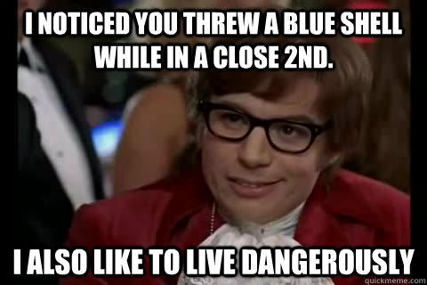 I noticed you threw a blue shell while in a close 2nd. i also like to live dangerously  Dangerously - Austin Powers