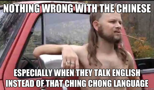 Nothing wrong with the Chinese Especially when they talk English instead of that ching chong language  Almost Politically Correct Redneck