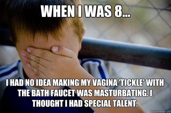 When I was 8... I had no idea making my vagina 'tickle' with the bath faucet was masturbating. I thought I had special talent.  