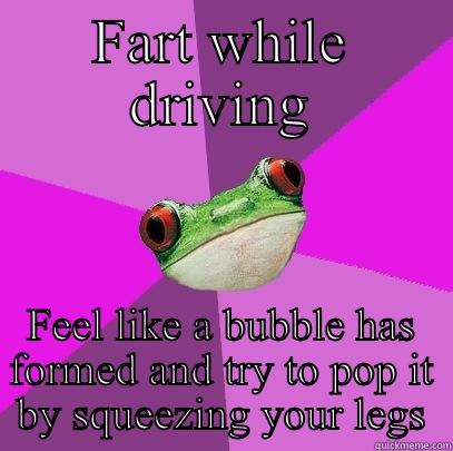 FART WHILE DRIVING FEEL LIKE A BUBBLE HAS FORMED AND TRY TO POP IT BY SQUEEZING YOUR LEGS Foul Bachelorette Frog