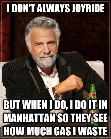 I don't always joyride But when I do, I do it in Manhattan so they see how much gas I waste  The Most Interesting Man In The World