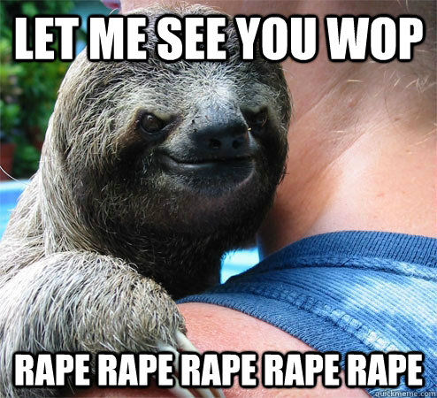 Let me see you wop RAPE RAPE RAPE RAPE RAPE   Suspiciously Evil Sloth