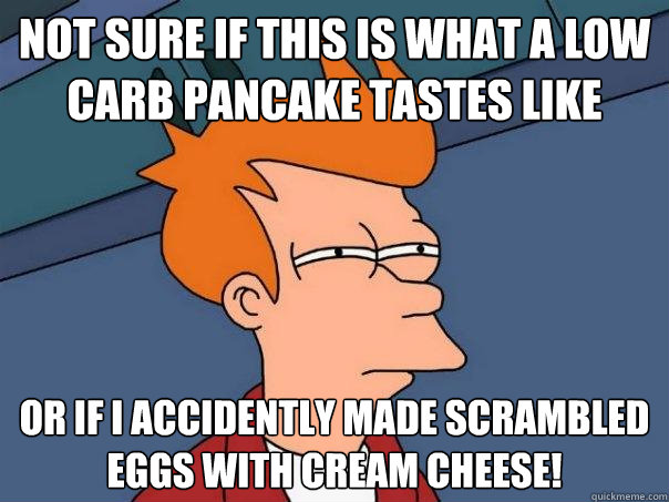 Not sure if this is what a low carb pancake tastes like Or if i accidently made scrambled eggs with cream cheese! - Not sure if this is what a low carb pancake tastes like Or if i accidently made scrambled eggs with cream cheese!  Futurama Fry