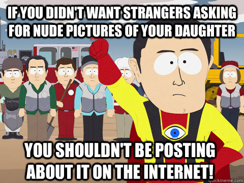 if you didn't want strangers asking for nude pictures of your daughter you shouldn't be posting about it on the internet!  Captain Hindsight