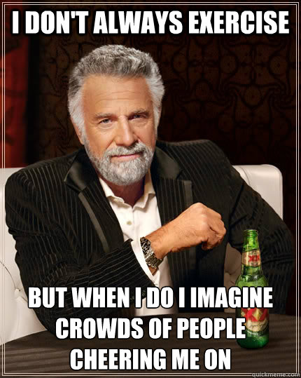 I don't always exercise but when I do i imagine crowds of people cheering me on  The Most Interesting Man In The World