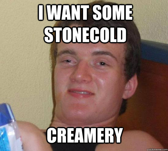 I want some stonecold Creamery  Really High Guy